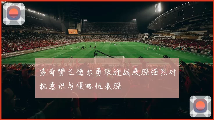 芬奇赞兰德尔勇敢迎战展现强烈对抗意识与侵略性表现
