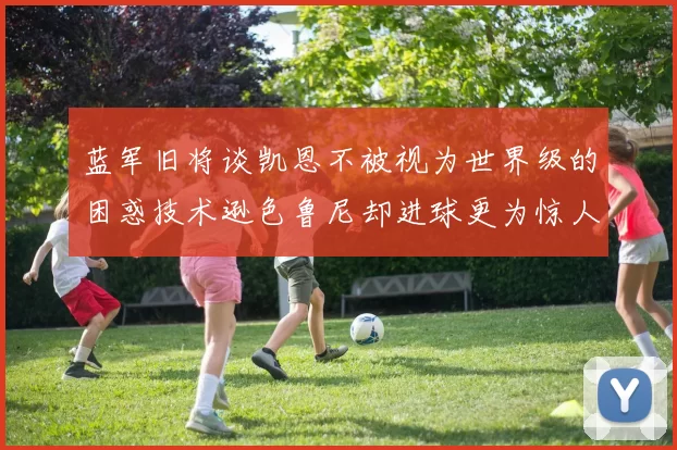 蓝军旧将谈凯恩不被视为世界级的困惑技术逊色鲁尼却进球更为惊人
