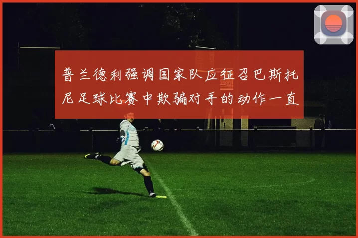 普兰德利强调国家队应征召巴斯托尼足球比赛中欺骗对手的动作一直存在