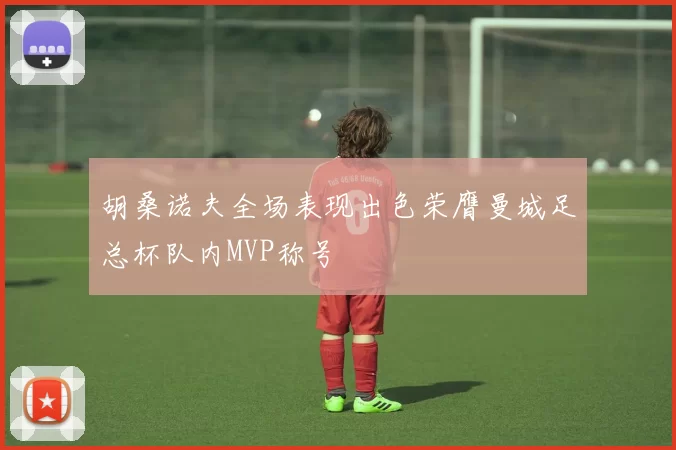 胡桑诺夫全场表现出色荣膺曼城足总杯队内MVP称号
