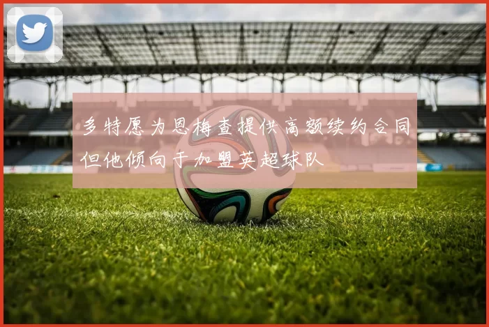 多特愿为恩梅查提供高额续约合同但他倾向于加盟英超球队