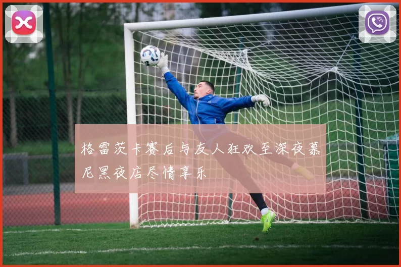 格雷茨卡赛后与友人狂欢至深夜慕尼黑夜店尽情享乐
