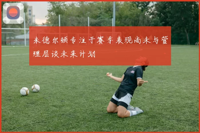 米德尔顿专注于赛季表现尚未与管理层谈未来计划