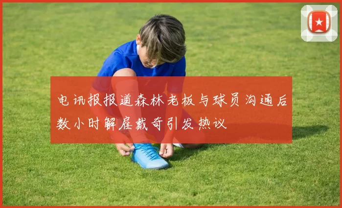 电讯报报道森林老板与球员沟通后数小时解雇戴奇引发热议