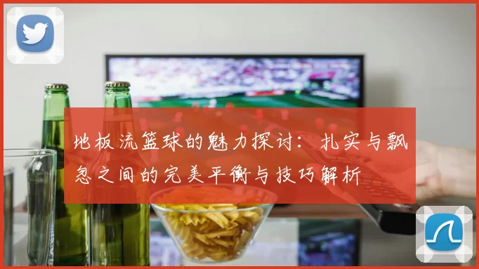 地板流篮球的魅力探讨：扎实与飘忽之间的完美平衡与技巧解析