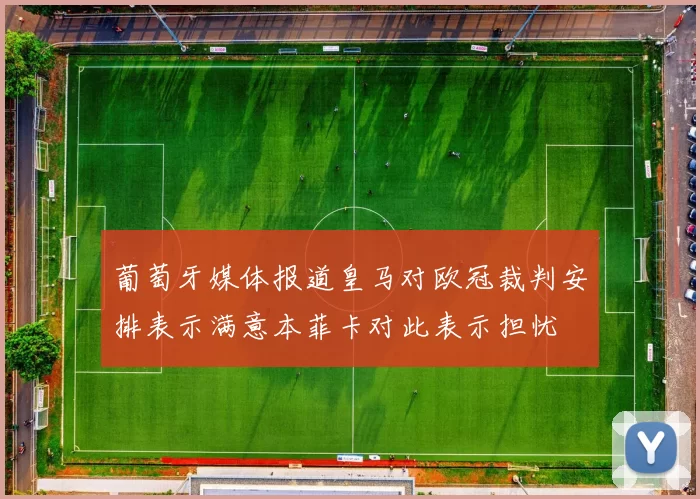 葡萄牙媒体报道皇马对欧冠裁判安排表示满意本菲卡对此表示担忧