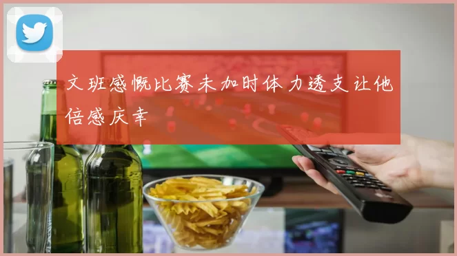 文班感慨比赛未加时体力透支让他倍感庆幸