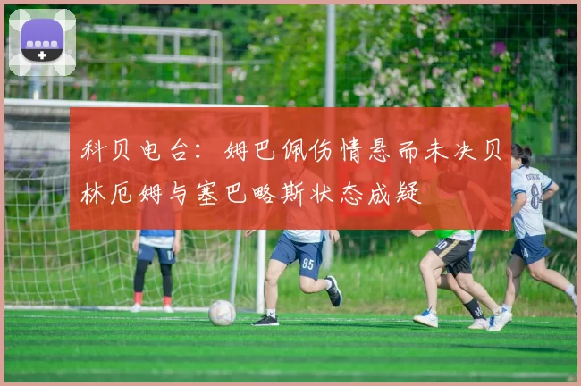 科贝电台：姆巴佩伤情悬而未决贝林厄姆与塞巴略斯状态成疑