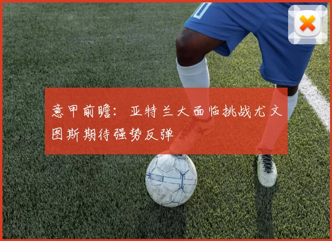 意甲前瞻：亚特兰大面临挑战尤文图斯期待强势反弹