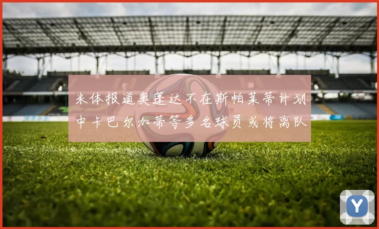 米体报道奥蓬达不在斯帕莱蒂计划中卡巴尔加蒂等多名球员或将离队