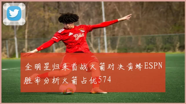 全明星归来首战火箭对决黄蜂ESPN胜率分析火箭占优574