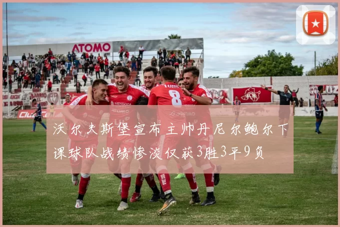 沃尔夫斯堡宣布主帅丹尼尔鲍尔下课球队战绩惨淡仅获3胜3平9负