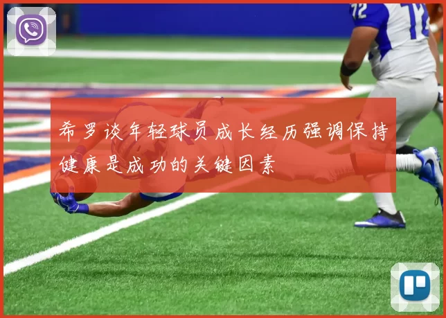 希罗谈年轻球员成长经历强调保持健康是成功的关键因素
