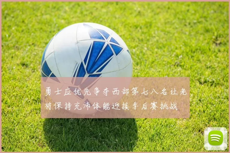 勇士应优先争夺西部第七八名让老将保持充沛体能迎接季后赛挑战