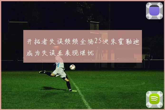 开拓者失误频频全场25次朱霍勒迪成为失误王表现堪忧