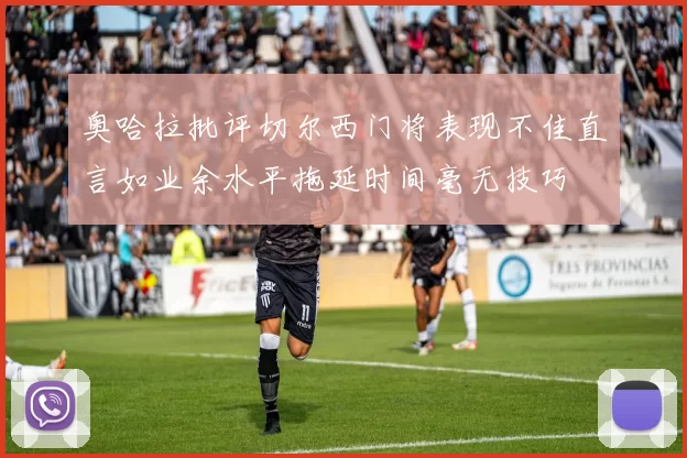 奥哈拉批评切尔西门将表现不佳直言如业余水平拖延时间毫无技巧
