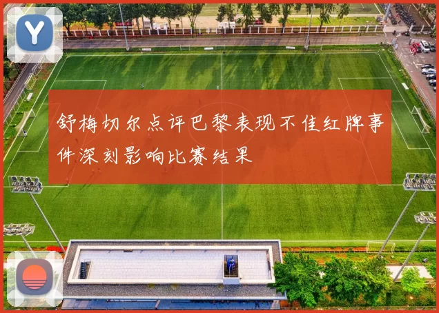 舒梅切尔点评巴黎表现不佳红牌事件深刻影响比赛结果