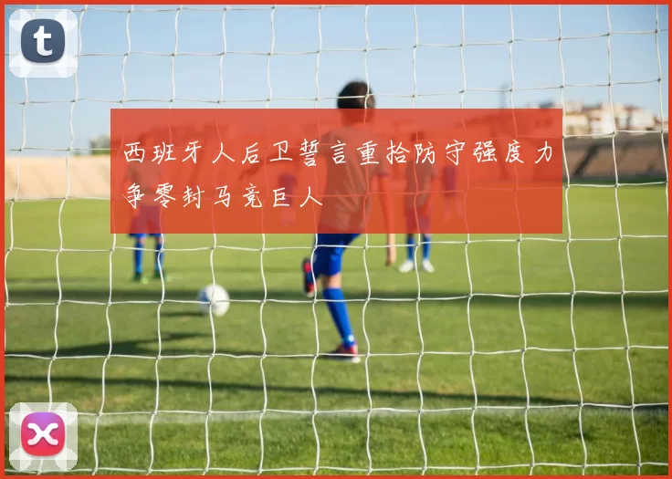 西班牙人后卫誓言重拾防守强度力争零封马竞巨人