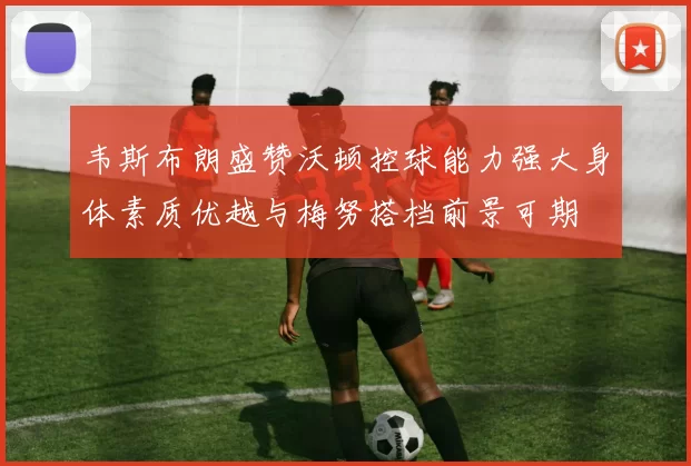 韦斯布朗盛赞沃顿控球能力强大身体素质优越与梅努搭档前景可期
